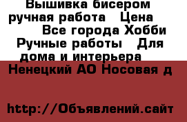 Вышивка бисером, ручная работа › Цена ­ 15 000 - Все города Хобби. Ручные работы » Для дома и интерьера   . Ненецкий АО,Носовая д.